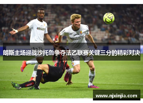 朗斯主场迎战沙托鲁争夺法乙联赛关键三分的精彩对决