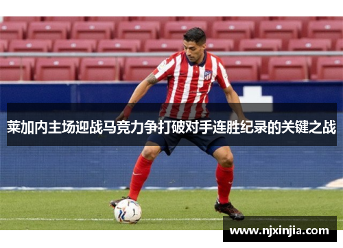 莱加内主场迎战马竞力争打破对手连胜纪录的关键之战