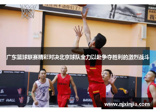 广东篮球联赛精彩对决北京球队全力以赴争夺胜利的激烈战斗