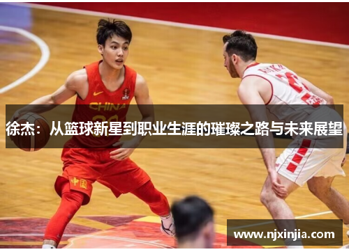 徐杰：从篮球新星到职业生涯的璀璨之路与未来展望